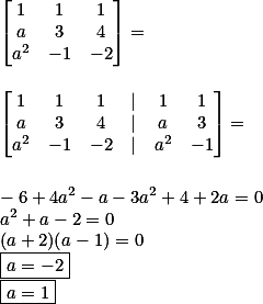 \\ \begin{bmatrix} 1 & 1 & 1 \\ a & 3 & 4 \\ a^2 & - 1 & - 2 \end{bmatrix} = \\\\\\ \begin{bmatrix} 1 & 1 & 1 & | & 1 & 1 \\ a & 3 & 4 & | & a & 3 \\ a^2 & - 1 & - 2 & | & a^2 & - 1 \end{bmatrix} = \\\\\\ - 6 + 4a^2 - a - 3a^2 + 4 + 2a = 0 \\ a^2 + a - 2 = 0 \\ (a + 2)(a - 1) = 0 \\ \boxed{a = - 2} \\ \boxed{a = 1}